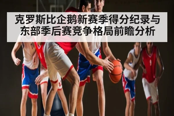 克罗斯比企鹅新赛季得分纪录与东部季后赛竞争格局前瞻分析