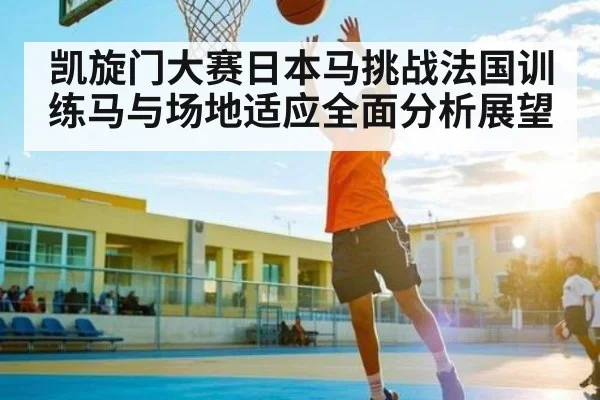 凯旋门大赛日本马挑战法国训练马与场地适应全面分析展望