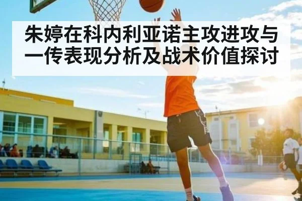 朱婷在科内利亚诺主攻进攻与一传表现分析及战术价值探讨