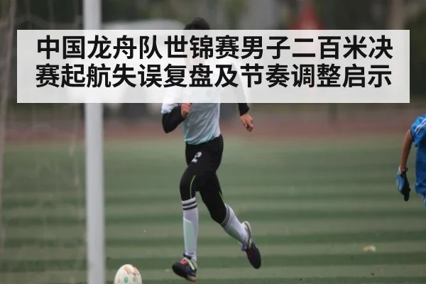 中国龙舟队世锦赛男子二百米决赛起航失误复盘及节奏调整启示