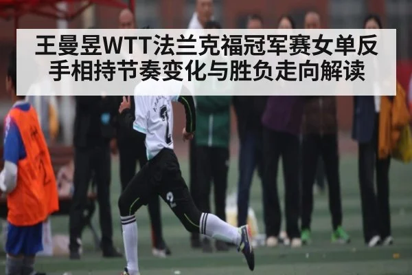 王曼昱WTT法兰克福冠军赛女单反手相持节奏变化与胜负走向解读