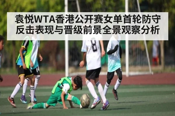 袁悦WTA香港公开赛女单首轮防守反击表现与晋级前景全景观察分析